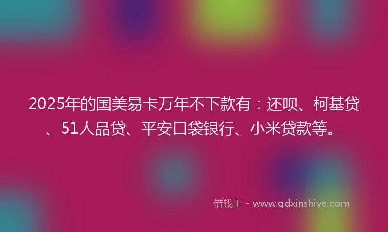 2025年的国美易卡万年不下款有：还呗、柯基贷、51人品贷、平安口袋银行、小米贷款等。