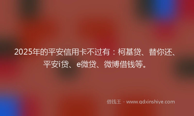 2025年的平安信用卡不过有：柯基贷、替你还、平安i贷、e微贷、微博借钱等。