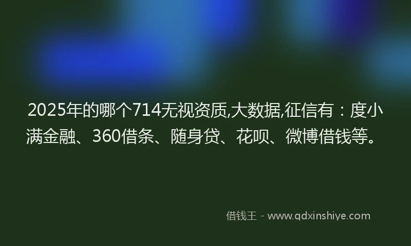 2025年的哪个714无视资质,大数据,征信有：度小满金融、360借条、随身贷、花呗、微博借钱等。