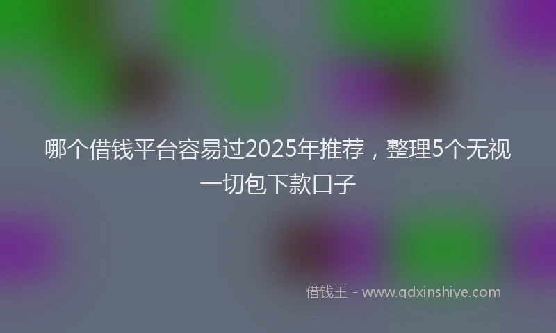 哪个借钱平台容易过2025年推荐，整理5个无视一切包下款口子