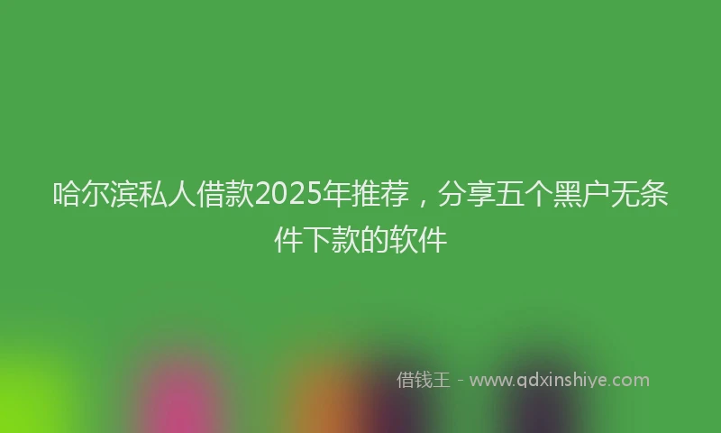 哈尔滨私人借款2025年推荐，分享五个黑户无条件下款的软件