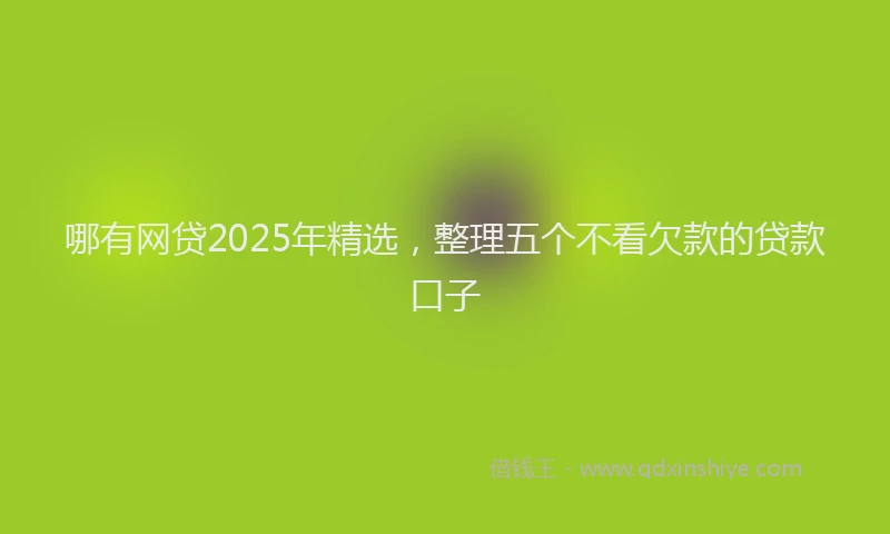 哪有网贷2025年精选，整理五个不看欠款的贷款口子