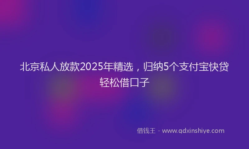 北京私人放款2025年精选，归纳5个支付宝快贷轻松借口子
