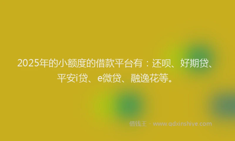 2025年的小额度的借款平台有：还呗、好期贷、平安i贷、e微贷、融逸花等。
