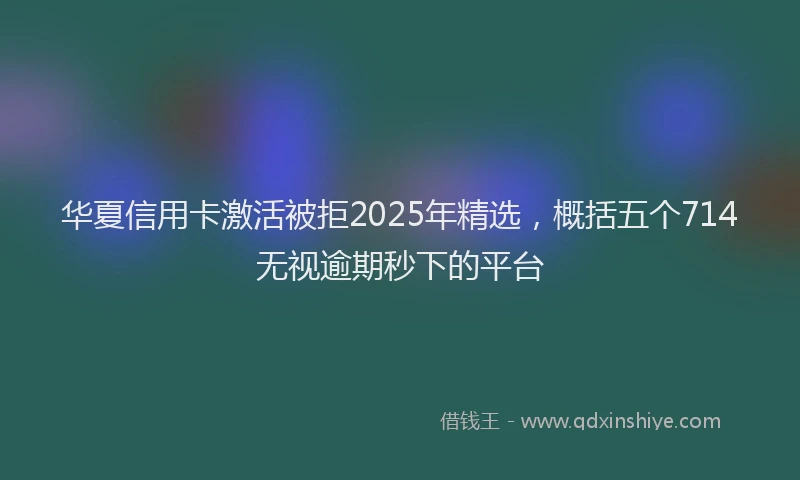 华夏信用卡激活被拒2025年精选，概括五个714无视逾期秒下的平台