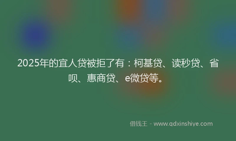 2025年的宜人贷被拒了有：柯基贷、读秒贷、省呗、惠商贷、e微贷等。