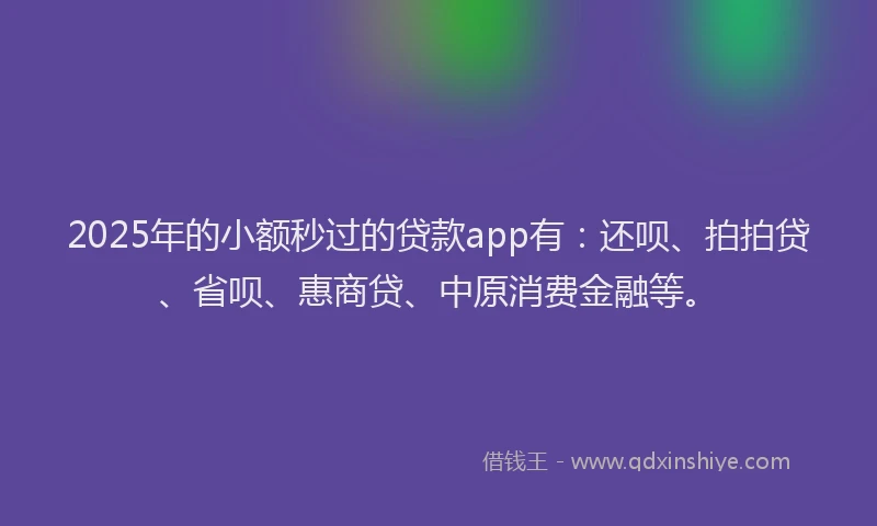 2025年的小额秒过的贷款app有：还呗、拍拍贷、省呗、惠商贷、中原消费金融等。