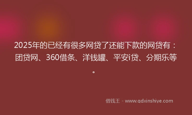 2025年的已经有很多网贷了还能下款的网贷有：团贷网、360借条、洋钱罐、平安i贷、分期乐等。