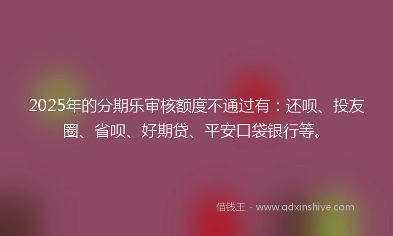 2025年的分期乐审核额度不通过有：还呗、投友圈、省呗、好期贷、平安口袋银行等。