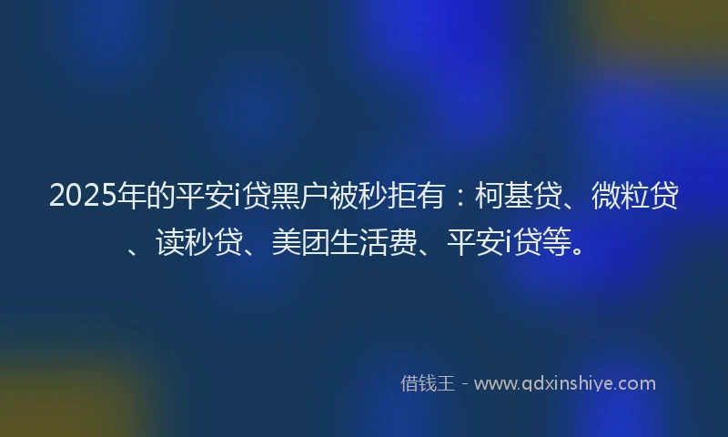 2025年的平安i贷黑户被秒拒有：柯基贷、微粒贷、读秒贷、美团生活费、平安i贷等。