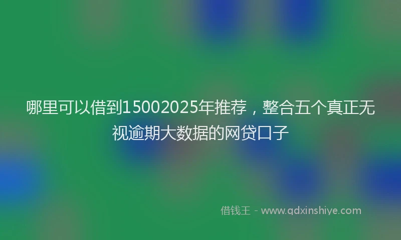 哪里可以借到15002025年推荐，整合五个真正无视逾期大数据的网贷口子