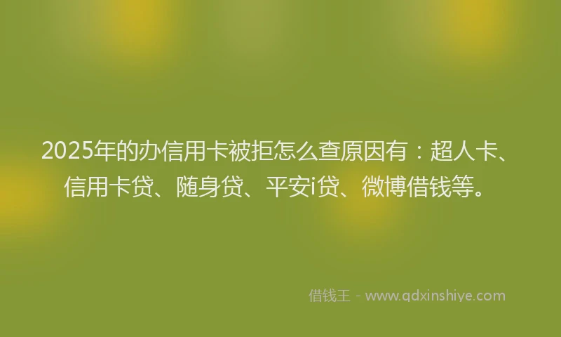 2025年的办信用卡被拒怎么查原因有：超人卡、信用卡贷、随身贷、平安i贷、微博借钱等。