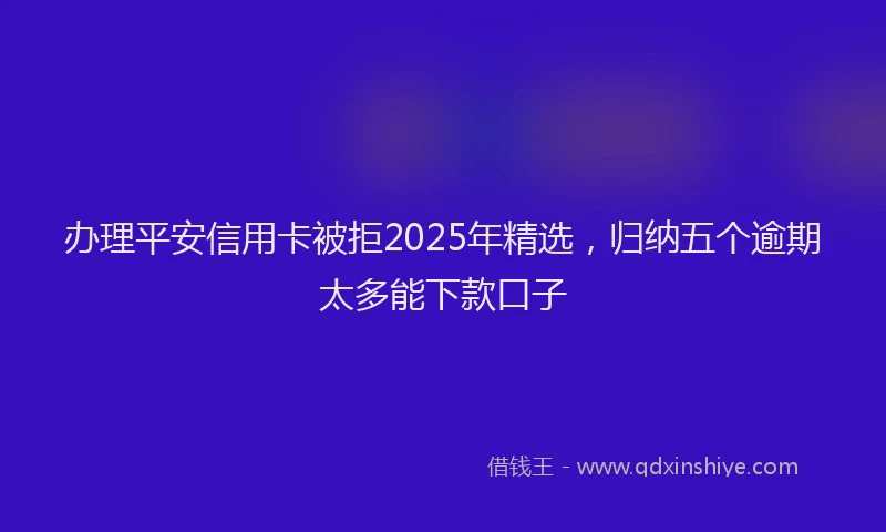 办理平安信用卡被拒2025年精选，归纳五个逾期太多能下款口子