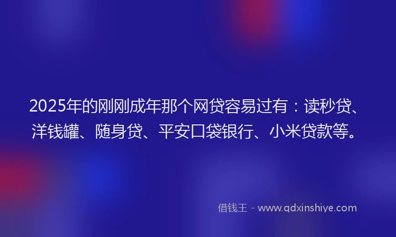 2025年的刚刚成年那个网贷容易过有：读秒贷、洋钱罐、随身贷、平安口袋银行、小米贷款等。