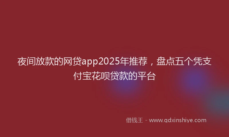 夜间放款的网贷app2025年推荐，盘点五个凭支付宝花呗贷款的平台
