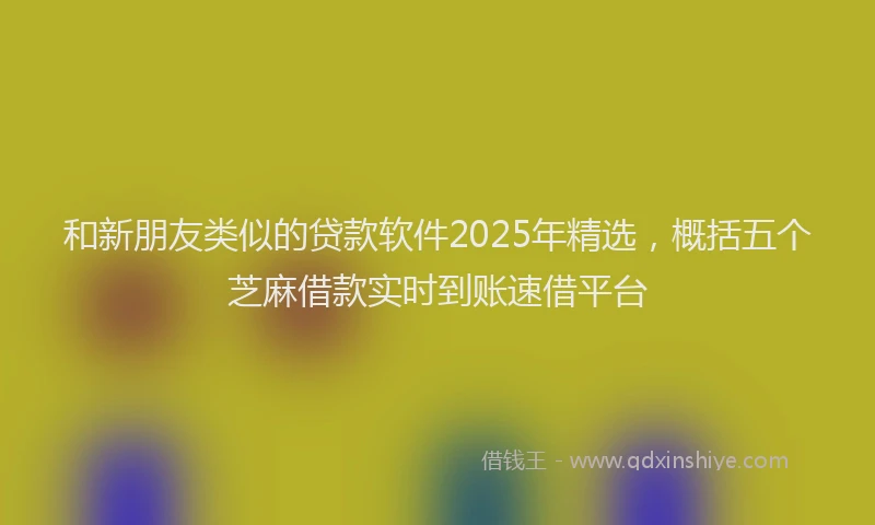 和新朋友类似的贷款软件2025年精选，概括五个芝麻借款实时到账速借平台