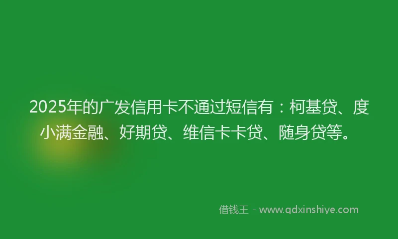 2025年的广发信用卡不通过短信有：柯基贷、度小满金融、好期贷、维信卡卡贷、随身贷等。