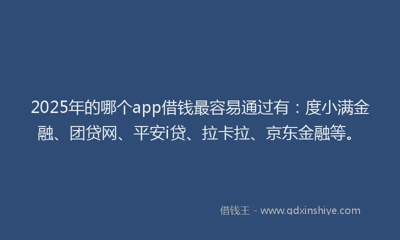 2025年的哪个app借钱最容易通过有:度小满金融、团贷网、平安i贷、拉卡拉、京东金融等。