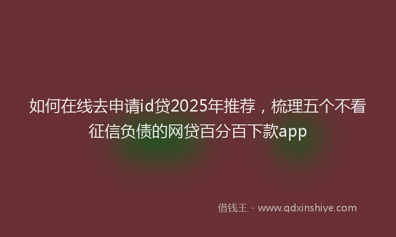 如何在线去申请id贷2025年推荐，梳理五个不看征信负债的网贷百分百下款app
