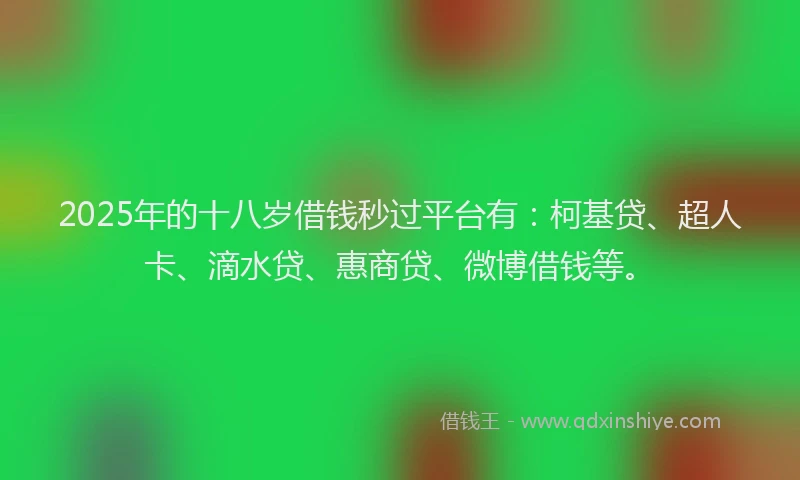 2025年的十八岁借钱秒过平台有：柯基贷、超人卡、滴水贷、惠商贷、微博借钱等。