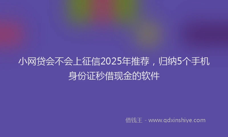 小网贷会不会上征信2025年推荐，归纳5个手机身份证秒借现金的软件