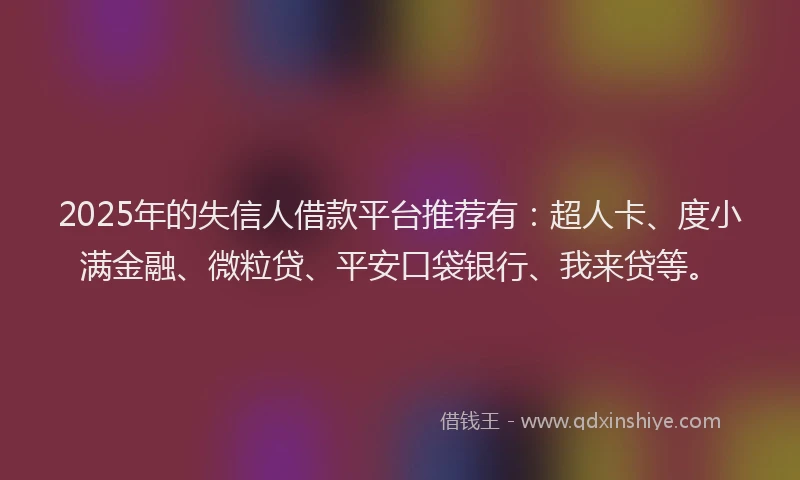 2025年的失信人借款平台推荐有：超人卡、度小满金融、微粒贷、平安口袋银行、我来贷等。