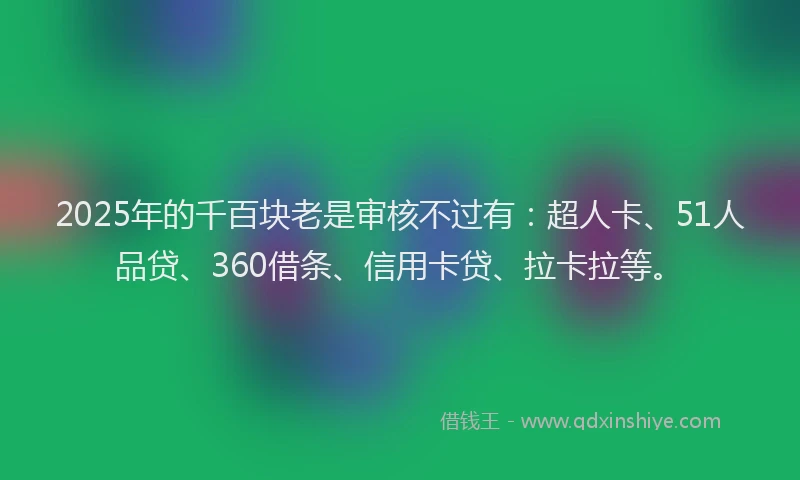 2025年的千百块老是审核不过有：超人卡、51人品贷、360借条、信用卡贷、拉卡拉等。