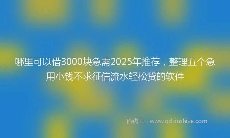 哪里可以借3000块急需2025年推荐，整理五个急用小钱不求征信流水轻松贷的软件