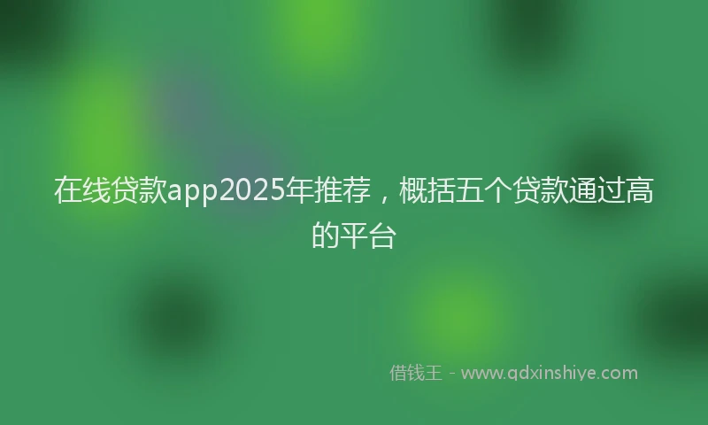 在线贷款app2025年推荐，概括五个贷款通过高的平台