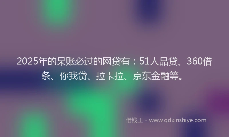 2025年的呆账必过的网贷有：51人品贷、360借条、你我贷、拉卡拉、京东金融等。