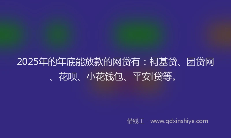2025年的年底能放款的网贷有：柯基贷、团贷网、花呗、小花钱包、平安i贷等。