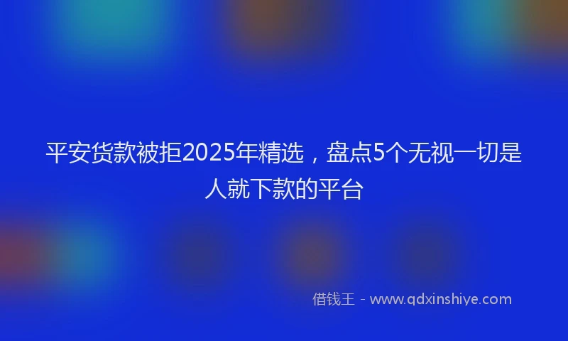 平安货款被拒2025年精选，盘点5个无视一切是人就下款的平台