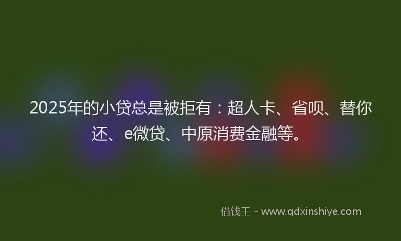 2025年的小贷总是被拒有：超人卡、省呗、替你还、e微贷、中原消费金融等。
