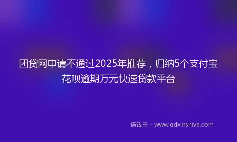 团贷网申请不通过2025年推荐，归纳5个支付宝花呗逾期万元快速贷款平台