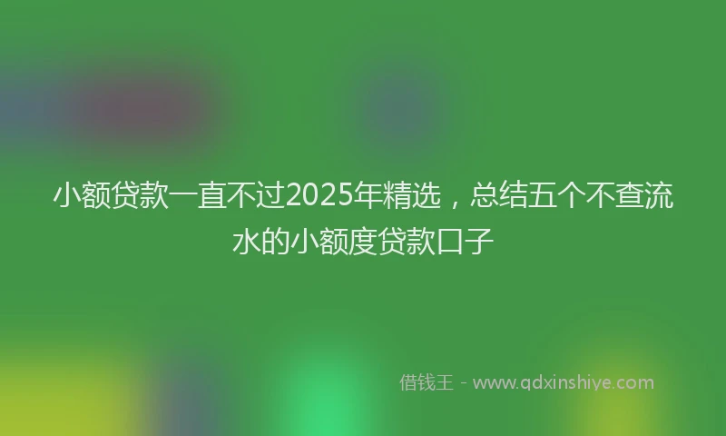 小额贷款一直不过2025年精选，总结五个不查流水的小额度贷款口子