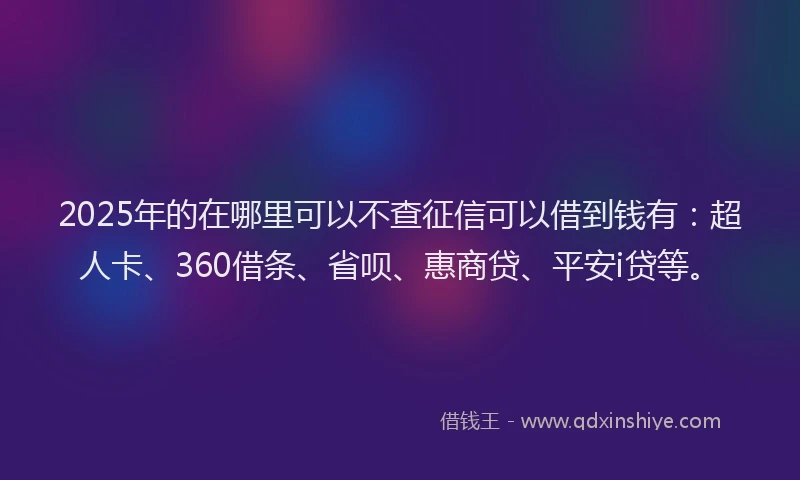 2025年的在哪里可以不查征信可以借到钱有：超人卡、360借条、省呗、惠商贷、平安i贷等。