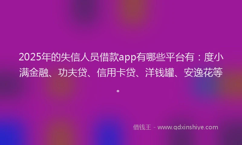 2025年的失信人员借款app有哪些平台有：度小满金融、功夫贷、信用卡贷、洋钱罐、安逸花等。