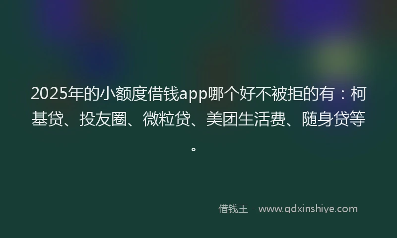 2025年的小额度借钱app哪个好不被拒的有：柯基贷、投友圈、微粒贷、美团生活费、随身贷等。
