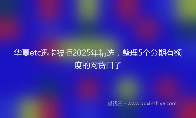 华夏etc迅卡被拒2025年精选，整理5个分期有额度的网贷口子