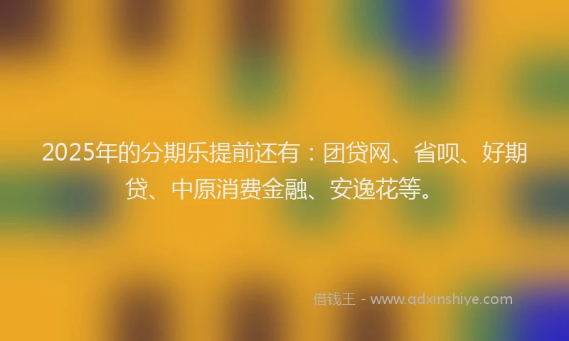 2025年的分期乐提前还有：团贷网、省呗、好期贷、中原消费金融、安逸花等。