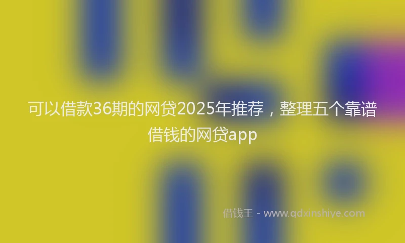 可以借款36期的网贷2025年推荐，整理五个靠谱借钱的网贷app