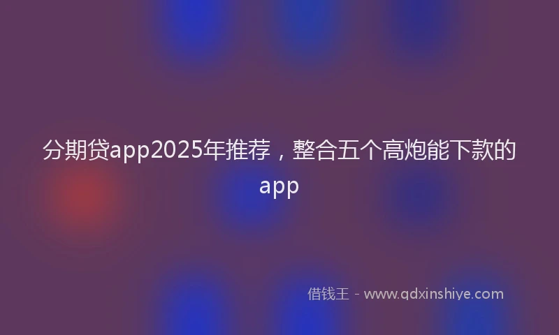 分期贷app2025年推荐，整合五个高炮能下款的app