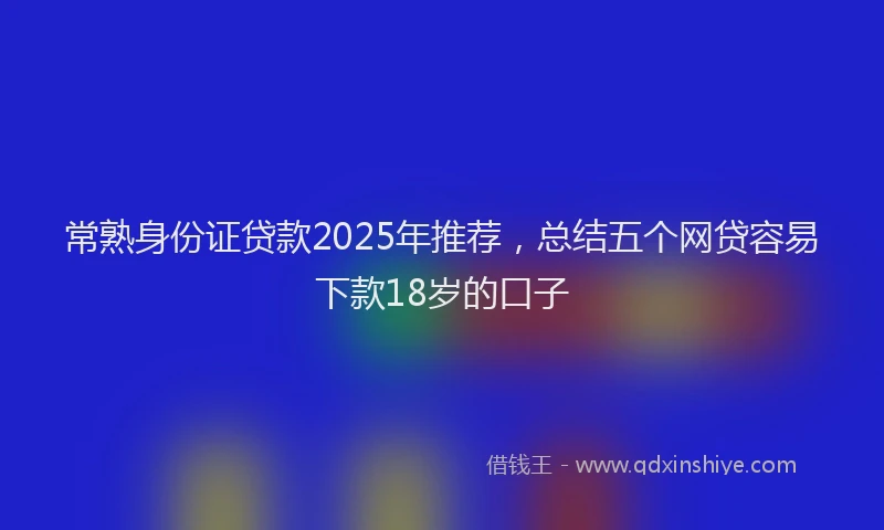 常熟身份证贷款2025年推荐，总结五个网贷容易下款18岁的口子