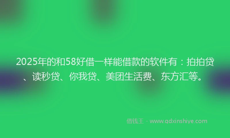 2025年的和58好借一样能借款的软件有：拍拍贷、读秒贷、你我贷、美团生活费、东方汇等。