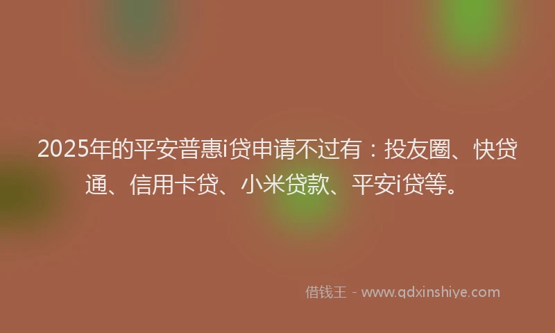 2025年的平安普惠i贷申请不过有：投友圈、快贷通、信用卡贷、小米贷款、平安i贷等。
