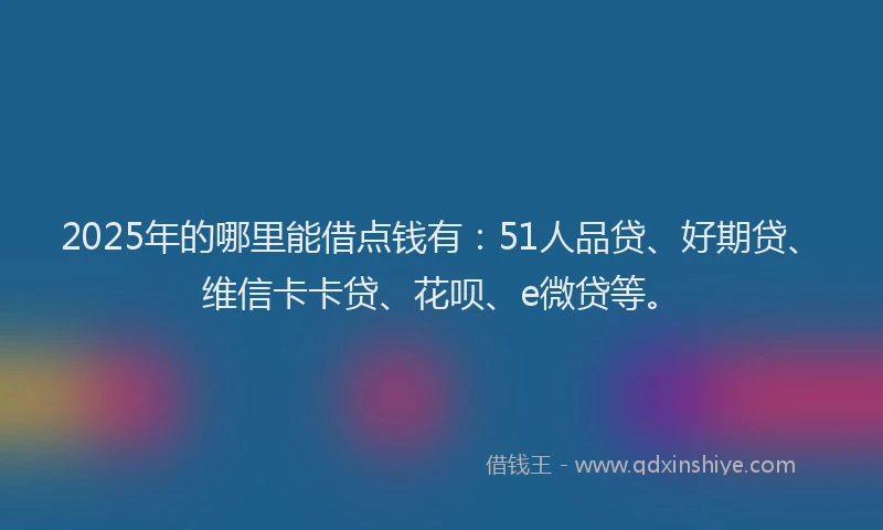 2025年的哪里能借点钱有：51人品贷、好期贷、维信卡卡贷、花呗、e微贷等。