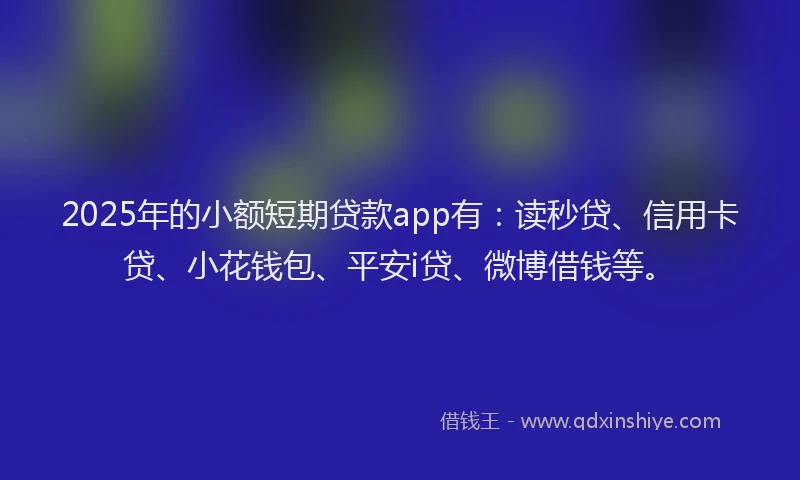 2025年的小额短期贷款app有：读秒贷、信用卡贷、小花钱包、平安i贷、微博借钱等。
