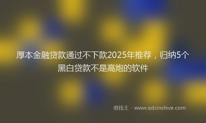 厚本金融贷款通过不下款2025年推荐，归纳5个黑白贷款不是高炮的软件