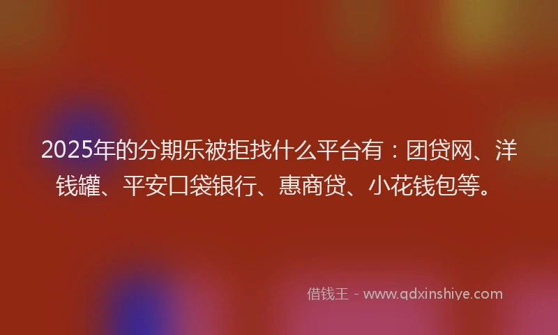 2025年的分期乐被拒找什么平台有：团贷网、洋钱罐、平安口袋银行、惠商贷、小花钱包等。