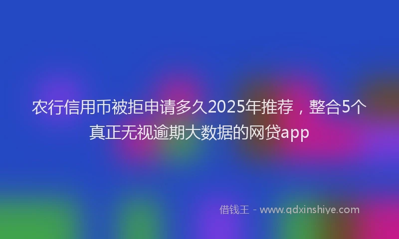 农行信用币被拒申请多久2025年推荐，整合5个真正无视逾期大数据的网贷app